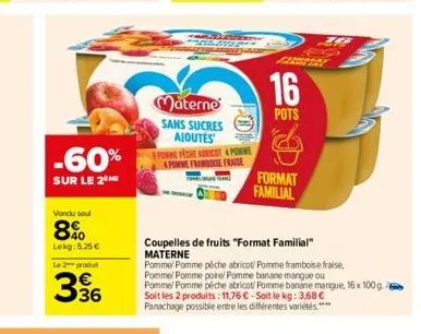 -60%  sur le 2  vendu soul  8%  lekg: 525 €  le 2 produ  36  materne sans sucres ajoutés  powme piche abricot 4 pomme & pomme framboise frase  16  pots  format familial  coupelles de fruits "format fa