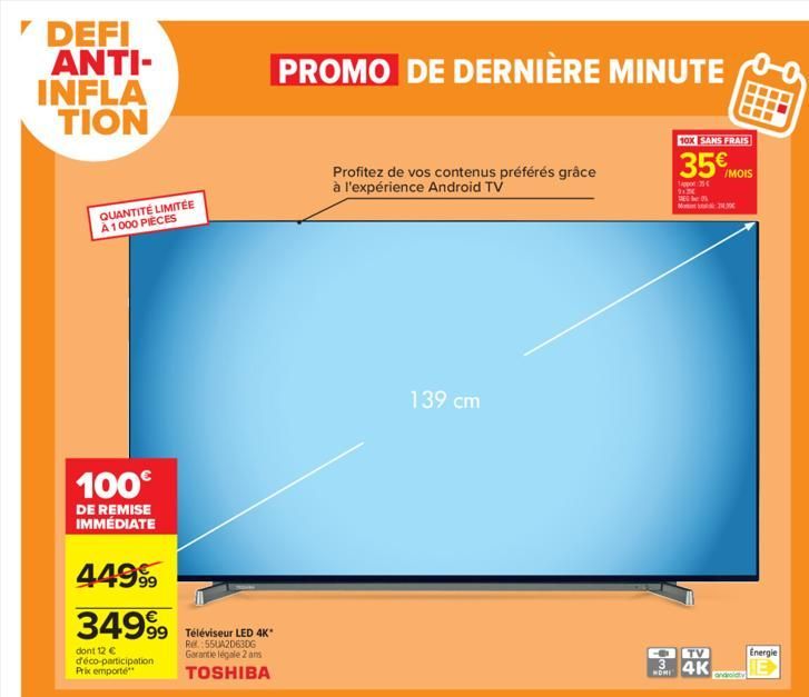 DEFI ANTI-INFLA TION  QUANTITÉ LIMITÉE À 1000 PIECES  100€  DE REMISE IMMÉDIATE  449⁹  34999  dont 12 € d'éco-participation  Prix emporte  99 Téléviseur LED 4K*  Rel:55UA2D630G Garantie légale 2 ans T