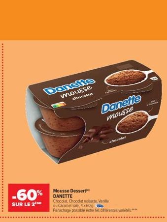 Danette  mousse chocolat  -60%  SUR LE 2  Danette  mousse  Mousse Dessert DANETTE  Chocolat, Chocolat noisette, Vanille ou Caramel salé, 4 x 60g. Panachage possible entre les différentes variétés  cho