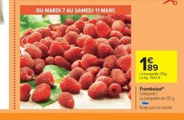 du mardi 7 au samedi 11 mars  189  1€  la barquette 125g  le kg: 1512 €  framboise catégorie 1.  la barquette de 125 g.  existe aussi eyle 