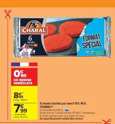 charal 6  steaks achés  0%0  de remise immediate  899  lekg: 1435 €  19⁹9  la barquette lokg: 13,32 €  6 steaks hachés pur boeuf 15% m.g. charal  la barquette de 600 g  existe aussi en 5 steaks hochés