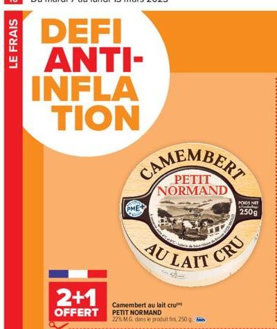 10 Du mardi 7 au lundi 13 mars 2023  DEFI ANTI-INFLA TION  LE FRAIS  2+1  OFFERT  CAMEMBERT  NORMAND  PME  MFC- AU LAIT  Camembert au lait cru PETIT NORMAND 22% MG. dans le produit fin, 250 g.  POIDS 