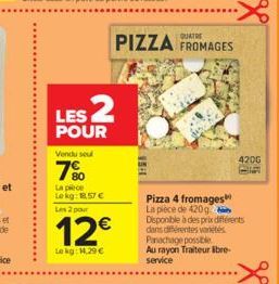 LES 2  POUR  Vendu sel  7%  La pièce  Lekg: 18.57 €  Les 2 pour  12€  Lekg: 14,29 €  PIZZA FROMAGES  420G  Pizza 4 fromages La pièce de 420 g Disponible à des prix différents dans différentes varetes 