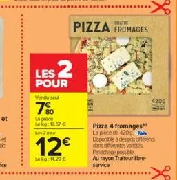les 2  pour  vendu sel  7%  la pièce  lekg: 18.57 €  les 2 pour  12€  lekg: 14,29 €  pizza fromages  420g  pizza 4 fromages la pièce de 420 g disponible à des prix différents dans différentes varetes 