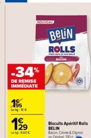 195  Lokg: 13 €  -34%  DE REMISE IMMEDIATE  199  Lekg: 8.60€  NOUVEAU  BeLiN  ROLLS  FRES CHIPS  BACON  Biscuits Apéritif Rolls  BELIN Bacon, Crime & Oignon ou Original 150 g 