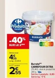 produits  carrefour  -40%  sur le 2  vendusel  49  le kg 2125 € le 2 podl  255  burrata  nutri-score  burrata  carrefour extra 27% mg, dans le produit fini,  200 g  soit les 2 produits: 6,80 €. soit l