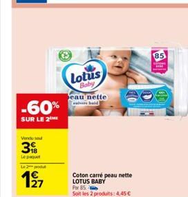 -60%  SUR LE 2 ME  Vendu sou  3  Le paquet  Le 2 produt  1927  Lotus  Baby  eau nette suvere hald  Coton carré peau nette LOTUS BABY Par 85 Soit les 2 produits: 4,45 €  85 