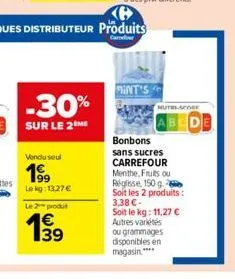 -30%  sur le 2 me  le 2 produt  1€ 39  vendu seul  199  le kg: 13.27 €  int's  muthscore  bonbons sans sucres carrefour  menthe, fruits ou réglisse, 150 g. soit les 2 produits: 3,38 €- soit le kg: 11,