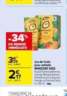 -34%  DE REMISE IMMÉDIATE  3%9  LeL: 5,48 €  2₁7  LeL: 362 €  Innocent kids  Jus de fruits pour enfants INNOCENT KIDS Fraise/Framboise/Pomme, Orange/ Mangue/Ananas, PêcheFruit de la Passion Orange ou 