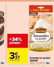 +34%  OFFERT  €  397  Lekg: 16,77 €  +34% OFFERT  SACHET REFERMABLE  VAHINE Amandes en poudre  Amandes en poudre VAHINÉ 150 g 51 gofferts. 