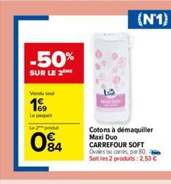 -50%  SUR LE 2 ME  Vendu seul  169  Le paquet  Le 2 produt  084  MAXI DUO  Cotons à démaquiller  Maxi Duo  CARREFOUR SOFT  Ovales ou carrés, par 80.  Soit les 2 produits: 2,53 €  