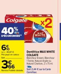 830  Colgate  40%  D'ÉCONOMIES  LeL:40,67 €  Prix payo on caisse Soit  366  Romise Fidolite cuite  e  x2  MAX  WHITE  Dentifrice MAX WHITE COLGATE Blancheur Instant, Blancheur 1Teinte, Natural Argile 