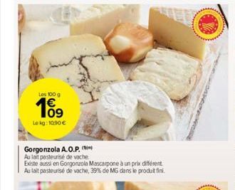 Les 100 g  109  Lekg: 10.90 €  Gorgonzola A.O.P.  Au lait pasteurisé de vache  Existe aussi en Gorgonzola Mascarpone à un prix différent Au lait pasteurisé de vache, 39% de MG dans le produit fini. 