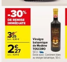 325  le l: 6,50 €  -30%  de remise immédiate  €  297  le l: 4,54 €  vinaigre balsamique de modène toscoro 50 d.  existe aussi: condiment blanc au vinaigre balsamique, 50 cl 