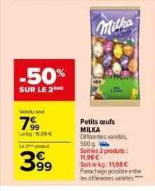 -50%  sur le 2 me  vendu soul  799  lekg: 15,98 €  le 2 produt  3.99  milka  petits oeufs milka  différentes variétés, 500 g soit les 2 produits : 11,98 €-soit le kg: 11,98 € panachage possible entre 