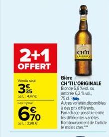 2+1  OFFERT  Vendu soul  335  Le L:447 €  Les 3 pour  6%  Le L: 2,98 €  CHÍ  Bière  CH'TI L'ORIGINALE  Blonde 6,8 %vol, ou ambrée 6,2 % vol. 75 cl  Autres variétés disponibles à des prix différents. P