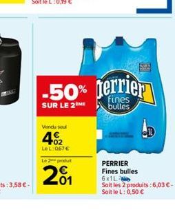 AGG  Vendu soul  402  Le L:067 € Le 2 produt  201  €  AMA  -50% terrier  SUR LE 2 ME  bulles  PERRIER Fines bulles 6x1L  Soit les 2 produits : 6,03 €-Soit le L: 0,50 € 