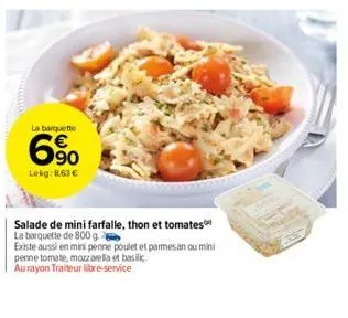 la barquette  6⁹0  €  lekg: 8,63 €  salade de mini farfalle, thon et tomates  la barquette de 800 g  existe aussi en mini penne poulet et parmesan ou mini  penne tomate, mozzarella et basilic.  au ray