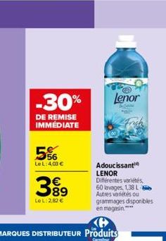 -30%  DE REMISE IMMÉDIATE  56  Le L: 4,03 €  389  €  LOL:2,82 €  Lenor  Adoucissant LENOR Différentes variétés, 60 lavages, 1,38 L Autres variétés ou  grammages disponibles en magasin**** 