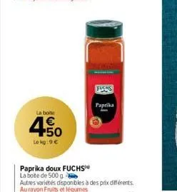 la boite  4.50  le kg:9€  fuchs  paprika  paprika doux fuchs la boite de 500 g  autres variétés disponibles à des prix différents. au rayon fruits et légumes 