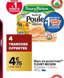 VIGNETTE  4.95  €  Lekg: 11.31 €  4  TRANCHES OFFERTES  10+4 Halal  OFFERTES  Fleury Michon  BLANC DE  Poule POCHETTE  Cuisinom  SUPPLEMENTARE  Blanc de poulet halali FLEURY MICHON 10 tranches 4 offer