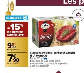 SURGELÉ  -15%  DE REMISE IMMÉDIATE  999  Lekg: 1174 €  798  Lekg: 9,98 €  isla 10  bœuf  Steaks hachés halal pur boeuf surgelés ISLA MONDIAL  Par 10,800 g.  Existe aussi en Maxi Tendre 800 g. Autres v