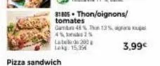 pizza sandwich  label 200  lekg: 15,95€  31805. thon/oignons/ tomates gamt 48% than 13%,  4%, 2%  3,99€ 