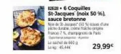l660 lokg: 45.446  826:28. 6 coquilles st-jacques (noix 50 %), sauce bretonne noe de 60% picdune tuch rig france7% duro. pa  29,99€ 