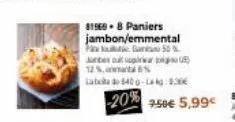 81969-8 paniers jambon/emmental  gan 50%  pa  juntes ut spirier 12%,  label 640g-la kg 9,30€  -20% 250€ 5,99€ 