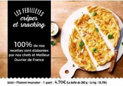 les feuilletes  crêpes et snacking  100% de nos  recettes sont élaborées par nos chefs et meilleur ouvrier de france  82264. flamm'munster - 1 part: 4,70€ (la boite de 280 g-le kg: 16,79€) 