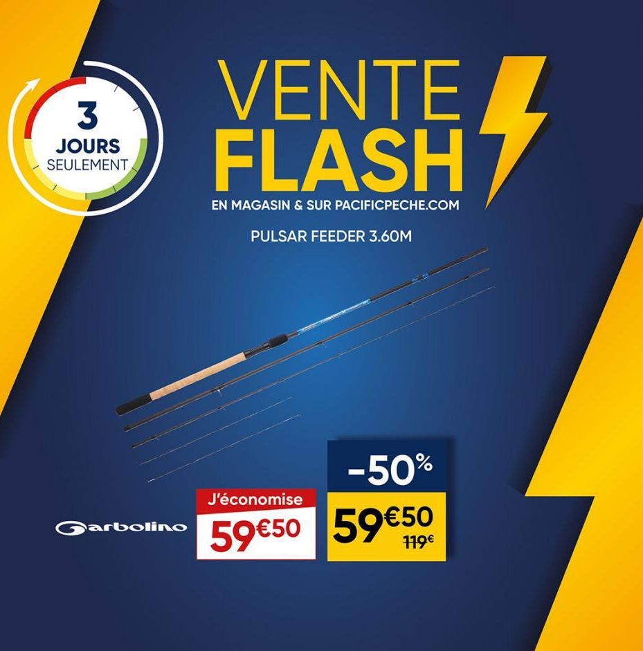 3  JOURS SEULEMENT  Garbolino  VENTE FLASH  EN MAGASIN & SUR PACIFICPECHE.COM  PULSAR FEEDER 3.60M  -50%  J'économise  59€50 59€50  