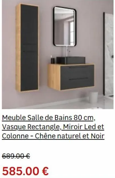 689.00 €  585.00 €  meuble salle de bains 80 cm, vasque rectangle, miroir led et colonne-chêne naturel et noir  