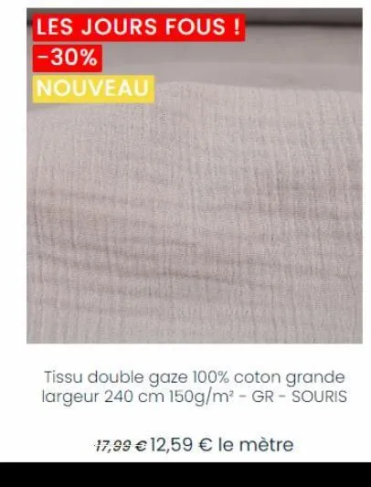 les jours fous !  -30%  nouveau  tissu double gaze 100% coton grande largeur 240 cm 150g/m² - gr - souris  17,99 € 12,59 € le mètre 