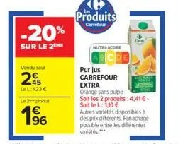 -20%  sur le 2me  vendu sou  245  ll:123 €  le 2 produ  196  €  produits  carrefour  nutri-score  pur jus  carrefour  extra  orange sans pulpe  soit les 2 produits: 4,41 €-soit le l: 1,10 €  autres va