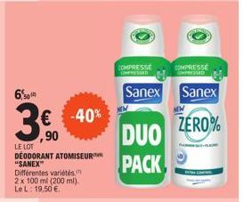 6,00  ,90  LE LOT  DEODORANT ATOMISEUR "SANEX"  Différentes variétés, 2 x 100 ml (200 ml). Le L: 19,50 €  -40%  COMPRESSE  Sanex  DUO PACK,  COMPRESSE  Sanex  NEW  ZERO%  RA 