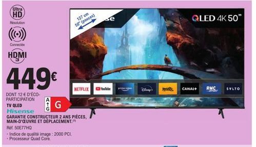 Ultra HD  Resolution  Connecte  HDMI  449€  DONT 12 € D'ÉCO-PARTICIPATION  TV QLED  - Indice de qualité image: 2000 PCI. Processeur Quad Core  A+G  Hisense  GARANTIE CONSTRUCTEUR 2 ANS PIÈCES,  MAIN-D