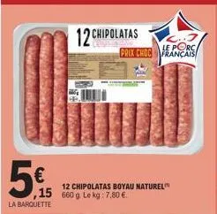 5€  la barquette  12 chipolatas boyau naturel ,15 660g le kg: 7,80 €  12 chipolatas  le porc prix choc français 