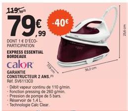 119,  79,99  DONT 1 € D'ÉCO-PARTICIPATION  EXPRESS ESSENTIAL BORDEAUX  calor  GARANTIE  17.9 cm  CONSTRUCTEUR 2 ANS. Ref. SV611300  -40€  Débit vapeur continu de 110 g/min. Fonction pressing de 260 g/