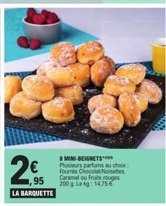 2€  1,95  LA BARQUETTE  8 MINI-BEIGNETS Plusieurs parfums au choix:  Fourrés Chocolat/Noisettes. Caramel ou Fruits rouges. 200 g. Le kg: 14,75 € 