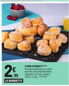 2€  1,95  la barquette  8 mini-beignets plusieurs parfums au choix:  fourrés chocolat/noisettes. caramel ou fruits rouges. 200 g. le kg: 14,75 € 