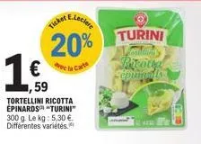 ticket  e.leclere  20%  de la carte  1€  1,59 tortellini ricotta epinards "turini" 300 g. le kg: 5,30 €. différentes variétés.  turini  picotea  sépingantss 