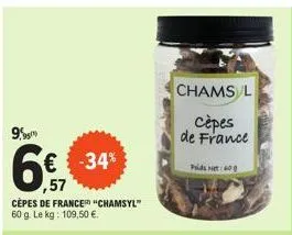 9,95  € -34%  cèpes de france "chamsyl" 60 g. le kg: 109,50 €.  chams l  cèpes de france  prids net: 600  