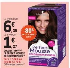 le 1 produit  6  ,35  le 2produit  €  1,10  ,27  sole 29 pro achet  coloration "perfect mousse de schwarzkopf" par 2:7,62 € au lieu de 12,70 €. différentes teintes,  -80%  perfect mousse  coloration m