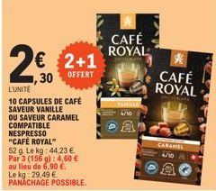 2€ 2+1  1,30 OFFERT  L'UNITE  10 CAPSULES DE CAFÉ SAVEUR VANILLE  OU SAVEUR CARAMEL COMPATIBLE NESPRESSO "CAFÉ ROYAL"  52 g. Le kg: 44,23 €. Par 3 (156 g): 4,60 € au lieu de 6,90 €.  CAFÉ ROYAL  CARAM