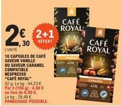 2€ 2+1  1,30 offert  l'unite  10 capsules de café saveur vanille  ou saveur caramel compatible nespresso "café royal"  52 g. le kg: 44,23 €. par 3 (156 g): 4,60 € au lieu de 6,90 €.  café royal  caram