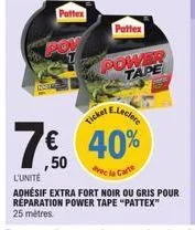 pattex  pattex  power tape  ticket  e.leclere  € 40%  ,50  avec la carte  l'unité  adhésif extra fort noir ou gris pour réparation power tape "pattex" 25 metres. 