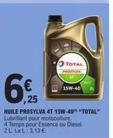 6€  ,25  total  prosylva  15w-40  huile prosylva 4t 15w-40" "total" lubrifiant pour motoculture.  4 temps pour essence ou diesel. 2 l. le l: 3,13 € 