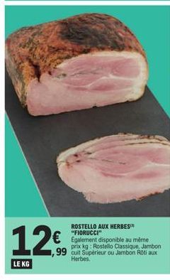 12€  LE KG  ROSTELLO AUX HERBES™  € Egalement disponible au même  prix kg: Rostello Classique, Jambon 1,99 cuit Supérieur ou Jambon Roti aux Herbes. 