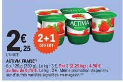 2€  € 2+1 25 OFFERT  L'UNITE ACTIVIA FRAISE  6 x 125 g (750 g). Le kg: 3 €. Par 3 (2,25 kg): 4,50 € au lieu de 6,75 €. Le kg: 2 €. Même promotion disponible sur d'autres variétés signalées en magasin.