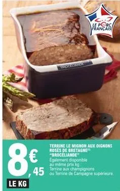 le kg  45  brockcara  le porc français  terrine le mignon aux oignons rosés de bretagne "brocéliande" egalement disponible au même prix kg:  ou terrine de campagne supérieure.  tampignons 